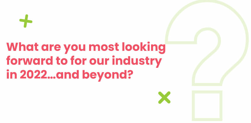 what are you most looking forward to for our industry in 2022...and beyond?