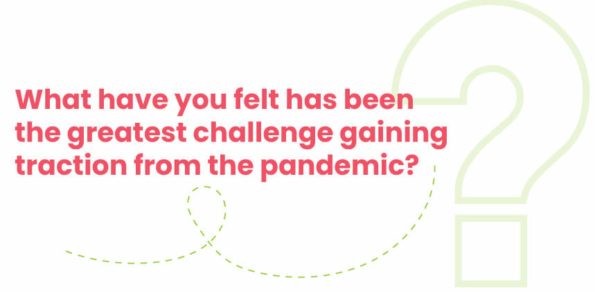 What have you felt has been the greatest challenge gaining traction from the pandemic?
