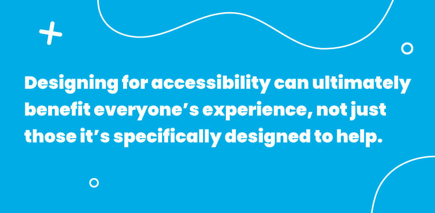 Designing for accessibility can ultimately benefit everyone’s experience, not just those it’s specifically designed to help.