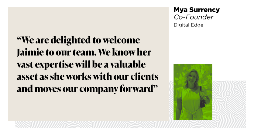 “We are delighted to welcome Jaimie to our team. We know her vast expertise will be a valuable asset as she works with our clients and moves our company forward.” - Mya Surrency Co-Founder Digital Edge