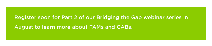 Register soon for Part 2 of our Bridging the Gap webinar series in August to learn more about FAMs and CABs. 