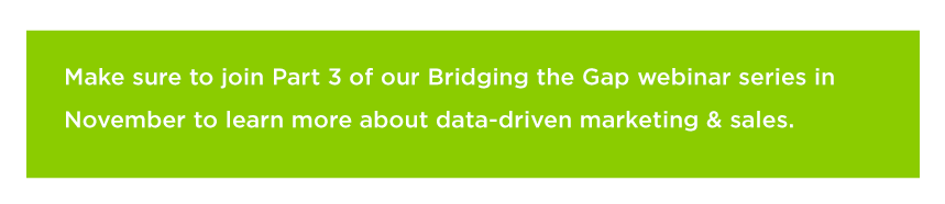 Make sure to join Part 3 of our Bridging the Gap webinar series in November to learn more about data-driven marketing & sales. 